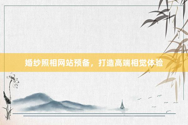 婚纱照相网站预备，打造高端相觉体验
