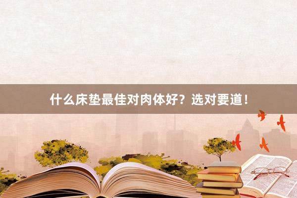什么床垫最佳对肉体好？选对要道！
