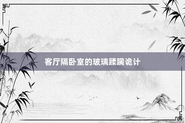 客厅隔卧室的玻璃蹂躏诡计