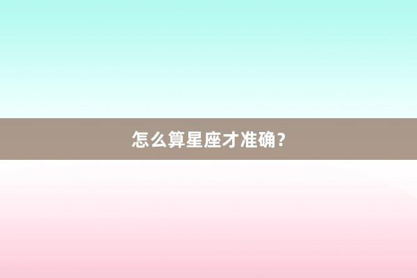 怎么算星座才准确？