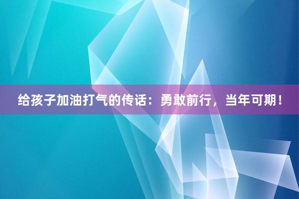 给孩子加油打气的传话：勇敢前行，当年可期！