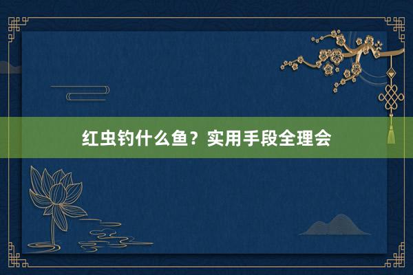 红虫钓什么鱼？实用手段全理会