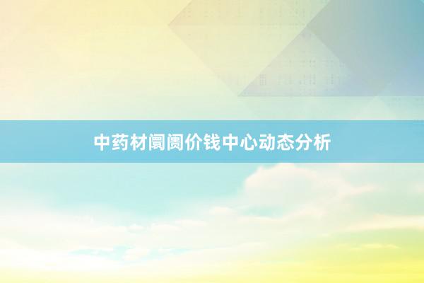 中药材阛阓价钱中心动态分析