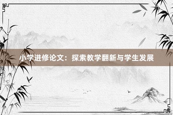 小学进修论文：探索教学翻新与学生发展