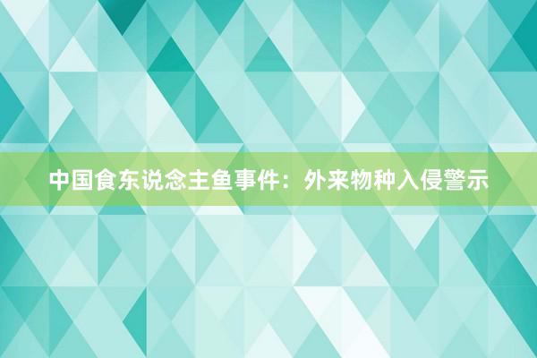 中国食东说念主鱼事件：外来物种入侵警示