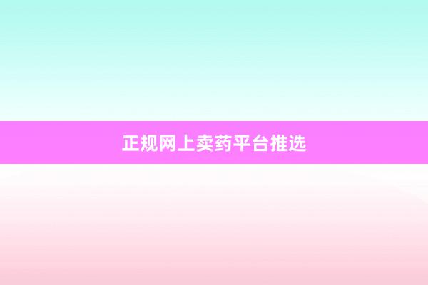 正规网上卖药平台推选