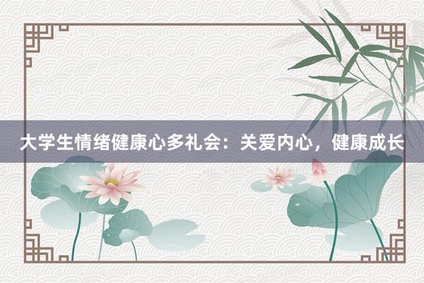 大学生情绪健康心多礼会：关爱内心，健康成长
