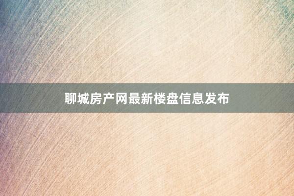 聊城房产网最新楼盘信息发布