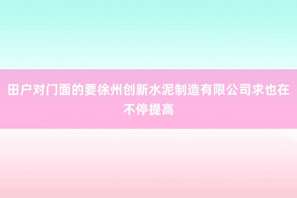 田户对门面的要徐州创新水泥制造有限公司求也在不停提高