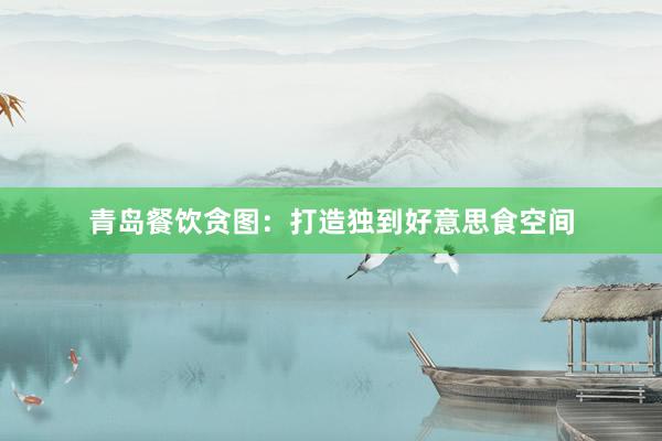 青岛餐饮贪图：打造独到好意思食空间
