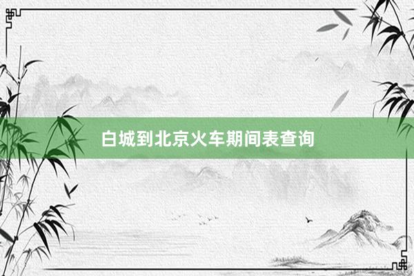 白城到北京火车期间表查询
